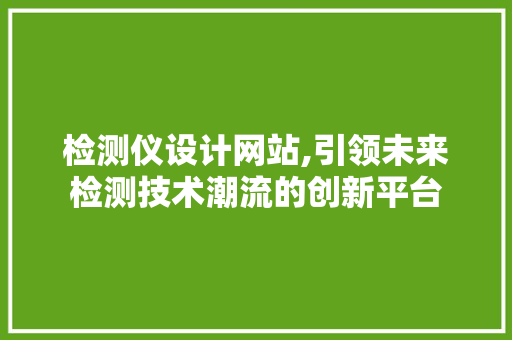 检测仪设计网站,引领未来检测技术潮流的创新平台