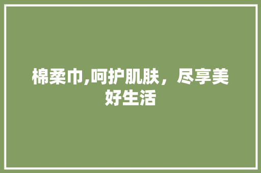 棉柔巾,呵护肌肤，尽享美好生活