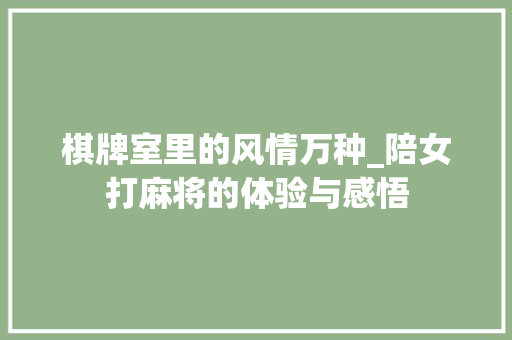 棋牌室里的风情万种_陪女打麻将的体验与感悟 棋牌室里的风情万种_陪女打麻将的体验与感悟 SEO关键词
