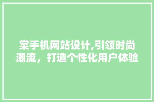 棠手机网站设计,引领时尚潮流，打造个性化用户体验