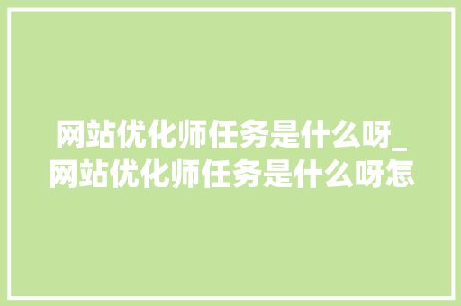 网站优化师任务是什么呀_网站优化师任务是什么呀怎么做。 网站优化师任务是什么呀_网站优化师任务是什么呀怎么做。 百度SEO