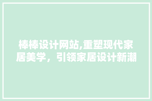 棒棒设计网站,重塑现代家居美学，引领家居设计新潮流