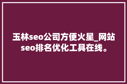 玉林seo公司方便火星_网站seo排名优化工具在线。 玉林seo公司方便火星_网站seo排名优化工具在线。 网站建设公司