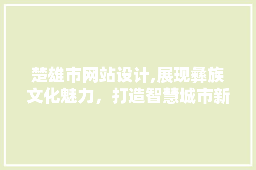 楚雄市网站设计,展现彝族文化魅力，打造智慧城市新名片