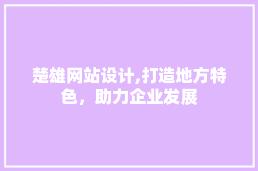 楚雄网站设计,打造地方特色，助力企业发展