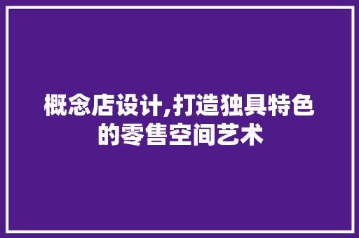 概念店设计,打造独具特色的零售空间艺术