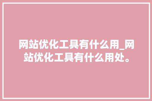 网站优化工具有什么用_网站优化工具有什么用处。 网站优化工具有什么用_网站优化工具有什么用处。 百度SEO