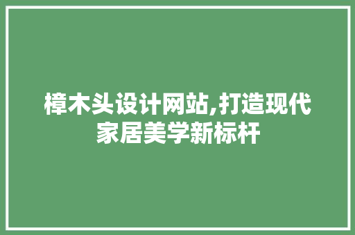 樟木头设计网站,打造现代家居美学新标杆
