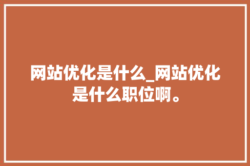 网站优化是什么_网站优化是什么职位啊。 网站优化是什么_网站优化是什么职位啊。 SEO关键词