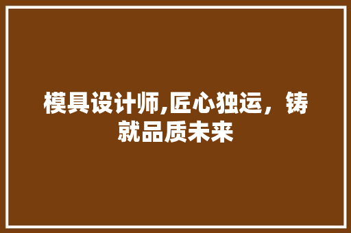 模具设计师,匠心独运，铸就品质未来