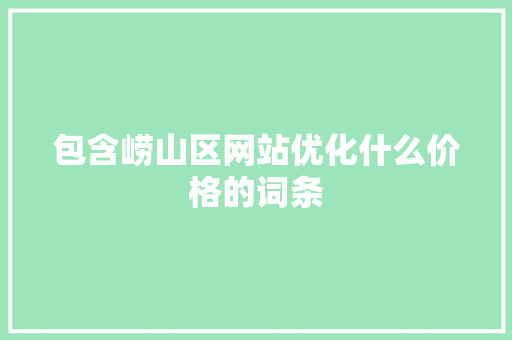 包含崂山区网站优化什么价格的词条