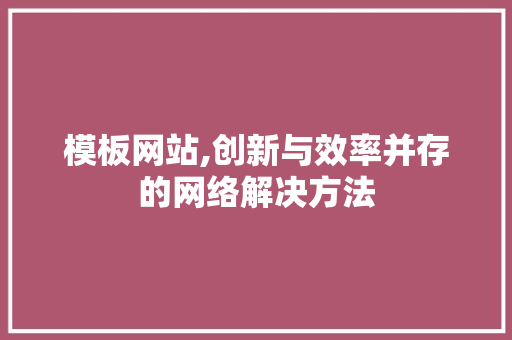 模板网站,创新与效率并存的网络解决方法