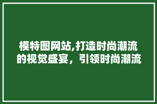 模特图网站,打造时尚潮流的视觉盛宴，引领时尚潮流风向标