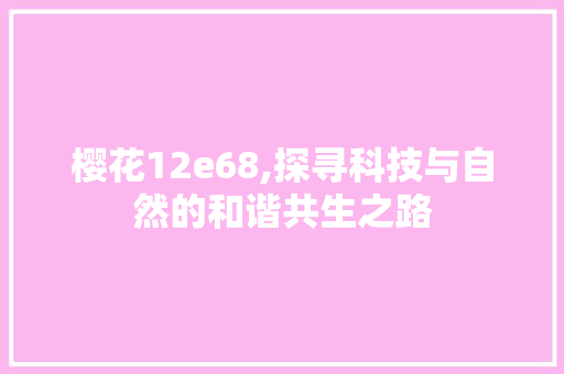 樱花12e68,探寻科技与自然的和谐共生之路
