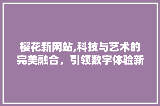 樱花新网站,科技与艺术的完美融合，引领数字体验新潮流