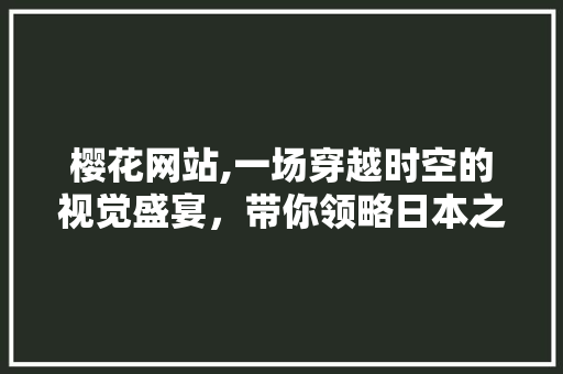 樱花网站,一场穿越时空的视觉盛宴，带你领略日本之美
