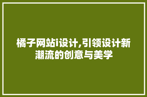橘子网站i设计,引领设计新潮流的创意与美学 SEO关键词 橘子网站i设计,引领设计新潮流的创意与美学 橘子网站i设计,引领设计新潮流的创意与美学 SEO关键词