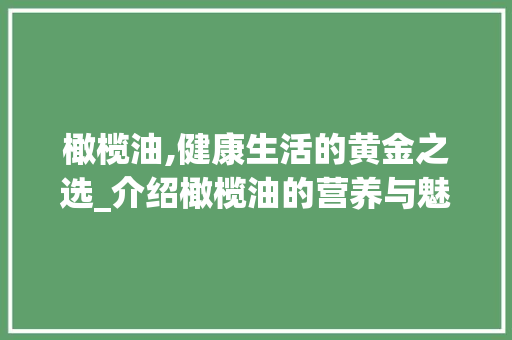 橄榄油,健康生活的黄金之选_介绍橄榄油的营养与魅力