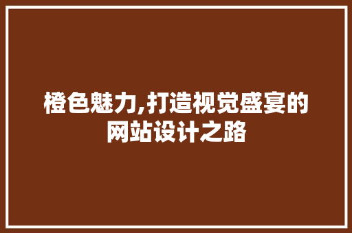 橙色魅力,打造视觉盛宴的网站设计之路 橙色魅力,打造视觉盛宴的网站设计之路 SEO关键词