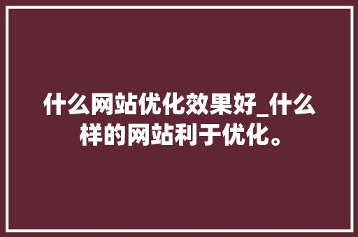 什么网站优化效果好_什么样的网站利于优化。 什么网站优化效果好_什么样的网站利于优化。 搜狗SEO