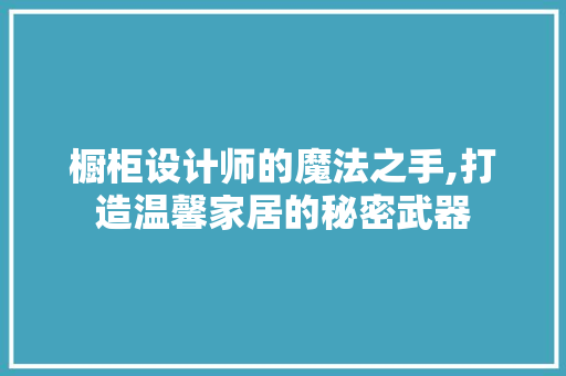 橱柜设计师的魔法之手,打造温馨家居的秘密武器