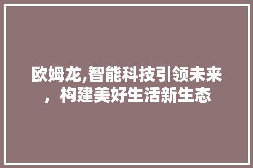欧姆龙,智能科技引领未来，构建美好生活新生态 欧姆龙,智能科技引领未来，构建美好生活新生态 搜狗SEO