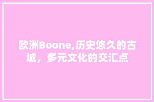 欧洲Boone,历史悠久的古城，多元文化的交汇点 欧洲Boone,历史悠久的古城，多元文化的交汇点 SEO关键词