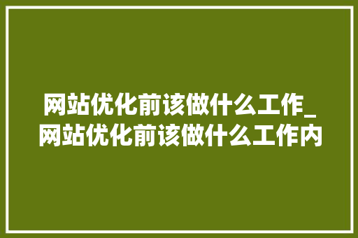 网站优化前该做什么工作_网站优化前该做什么工作内容。 搜狗SEO 网站优化前该做什么工作_网站优化前该做什么工作内容。 网站优化前该做什么工作_网站优化前该做什么工作内容。 搜狗SEO