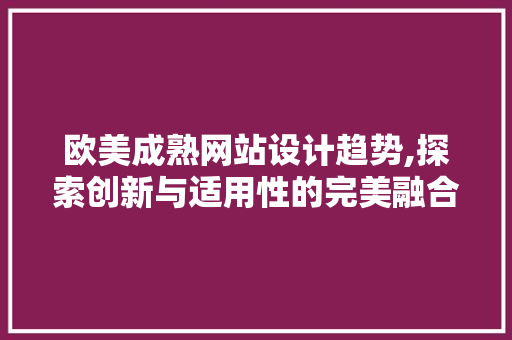 欧美成熟网站设计趋势,探索创新与适用性的完美融合 欧美成熟网站设计趋势,探索创新与适用性的完美融合 网站建设公司