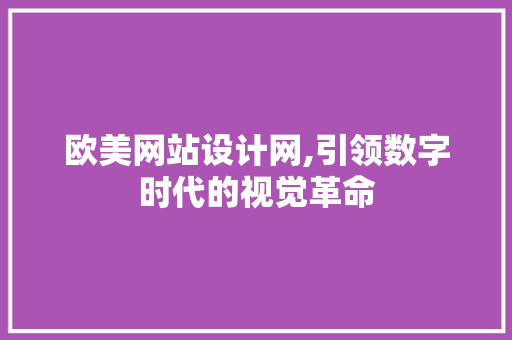 欧美网站设计网,引领数字时代的视觉革命