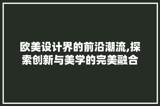 欧美设计界的前沿潮流,探索创新与美学的完美融合
