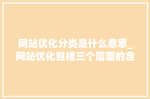 网站优化分类是什么意思_网站优化包括三个层面的含义。 网站优化分类是什么意思_网站优化包括三个层面的含义。 神马SEO