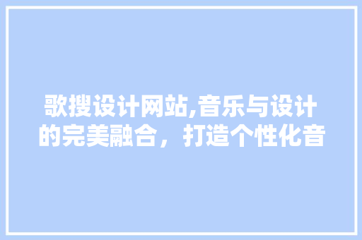 歌搜设计网站,音乐与设计的完美融合，打造个性化音乐搜索体验 歌搜设计网站,音乐与设计的完美融合，打造个性化音乐搜索体验 神马SEO