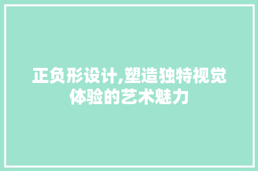 正负形设计,塑造独特视觉体验的艺术魅力