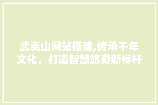 武夷山网站搭建,传承千年文化，打造智慧旅游新标杆 武夷山网站搭建,传承千年文化，打造智慧旅游新标杆 搜狗SEO