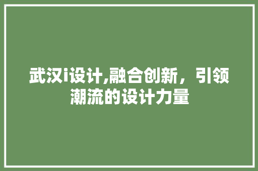 武汉i设计,融合创新，引领潮流的设计力量