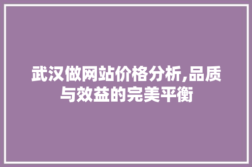 武汉做网站价格分析,品质与效益的完美平衡