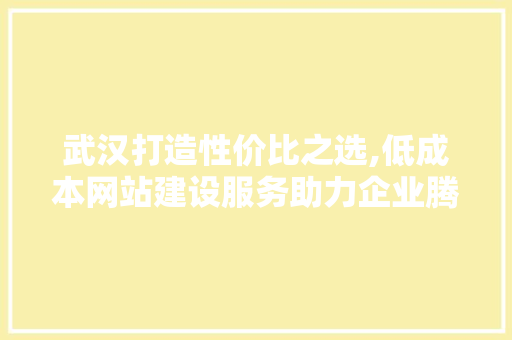 武汉打造性价比之选,低成本网站建设服务助力企业腾飞