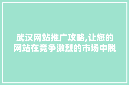 武汉网站推广攻略,让您的网站在竞争激烈的市场中脱颖而出 武汉网站推广攻略,让您的网站在竞争激烈的市场中脱颖而出 网站建设公司