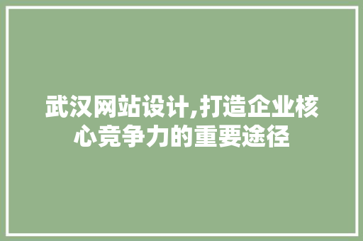 武汉网站设计,打造企业核心竞争力的重要途径
