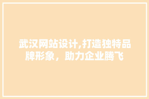 武汉网站设计,打造独特品牌形象，助力企业腾飞