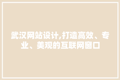 武汉网站设计,打造高效、专业、美观的互联网窗口
