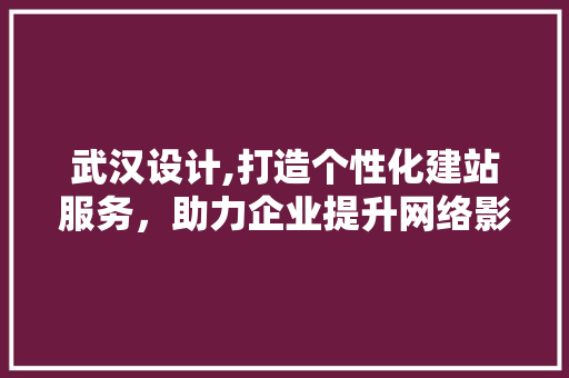 武汉设计,打造个性化建站服务，助力企业提升网络影响力