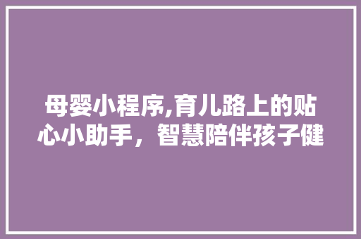 母婴小程序,育儿路上的贴心小助手，智慧陪伴孩子健康成长 母婴小程序,育儿路上的贴心小助手，智慧陪伴孩子健康成长 网站建设公司