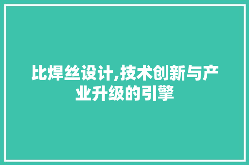 比焊丝设计,技术创新与产业升级的引擎