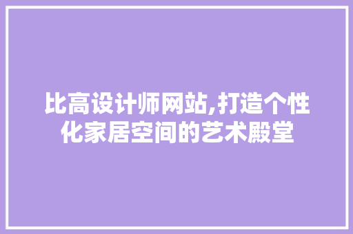 比高设计师网站,打造个性化家居空间的艺术殿堂