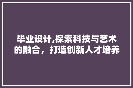 毕业设计,探索科技与艺术的融合，打造创新人才培养新模式