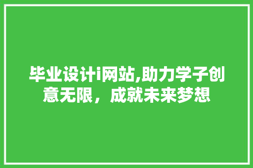 毕业设计i网站,助力学子创意无限，成就未来梦想 毕业设计i网站,助力学子创意无限，成就未来梦想 网站建设公司