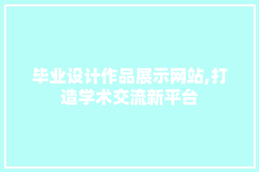 毕业设计作品展示网站,打造学术交流新平台 毕业设计作品展示网站,打造学术交流新平台 搜狗SEO