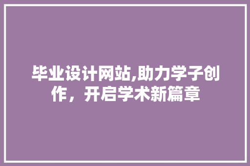 毕业设计网站,助力学子创作，开启学术新篇章 毕业设计网站,助力学子创作，开启学术新篇章 SEO关键词